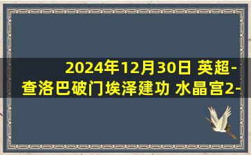 2024年12月30日 英超-查洛巴破门埃泽建功 水晶宫2-1逆转南安普顿